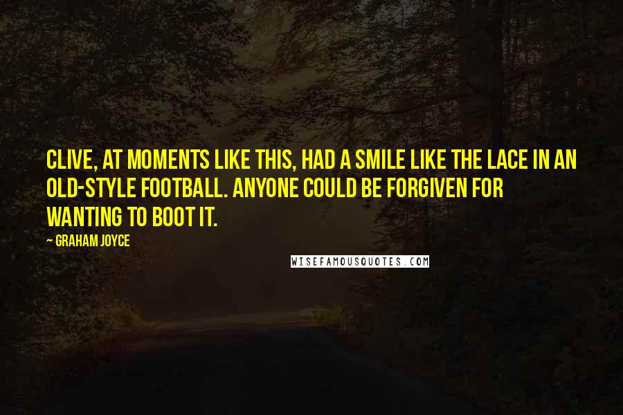 Graham Joyce Quotes: Clive, at moments like this, had a smile like the lace in an old-style football. Anyone could be forgiven for wanting to boot it.