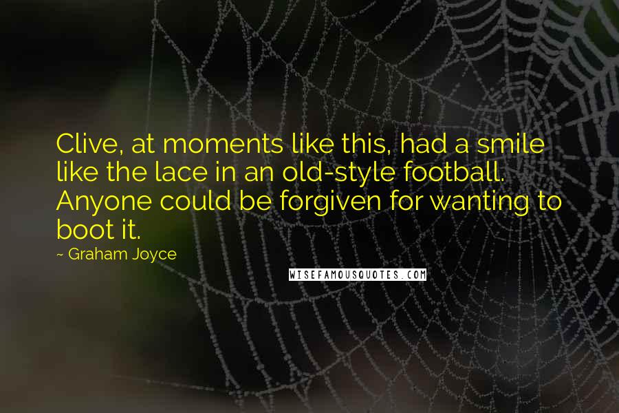 Graham Joyce Quotes: Clive, at moments like this, had a smile like the lace in an old-style football. Anyone could be forgiven for wanting to boot it.