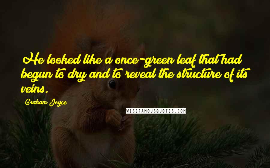 Graham Joyce Quotes: He looked like a once-green leaf that had begun to dry and to reveal the structure of its veins.