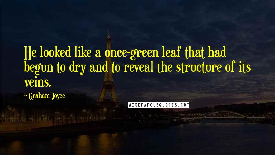 Graham Joyce Quotes: He looked like a once-green leaf that had begun to dry and to reveal the structure of its veins.