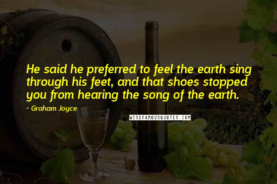 Graham Joyce Quotes: He said he preferred to feel the earth sing through his feet, and that shoes stopped you from hearing the song of the earth.