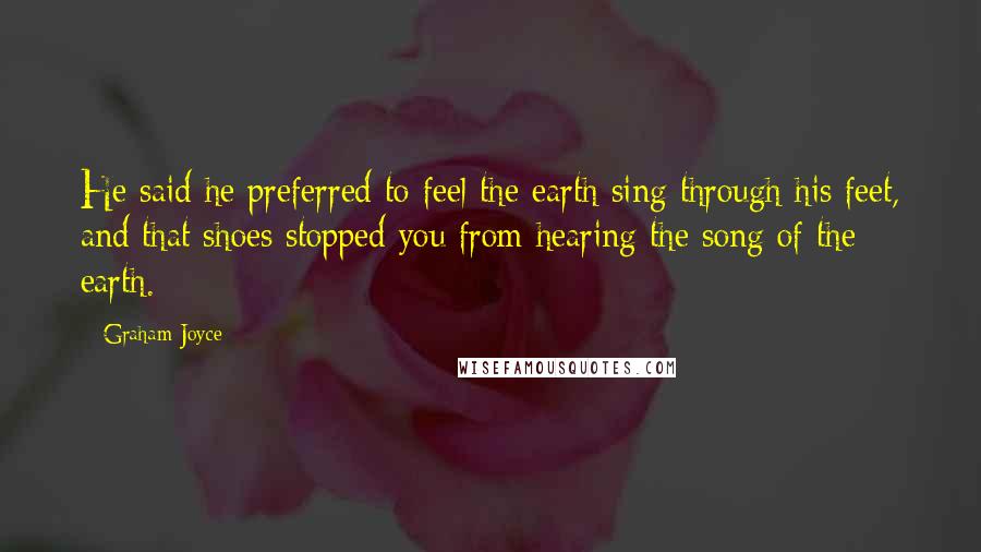 Graham Joyce Quotes: He said he preferred to feel the earth sing through his feet, and that shoes stopped you from hearing the song of the earth.