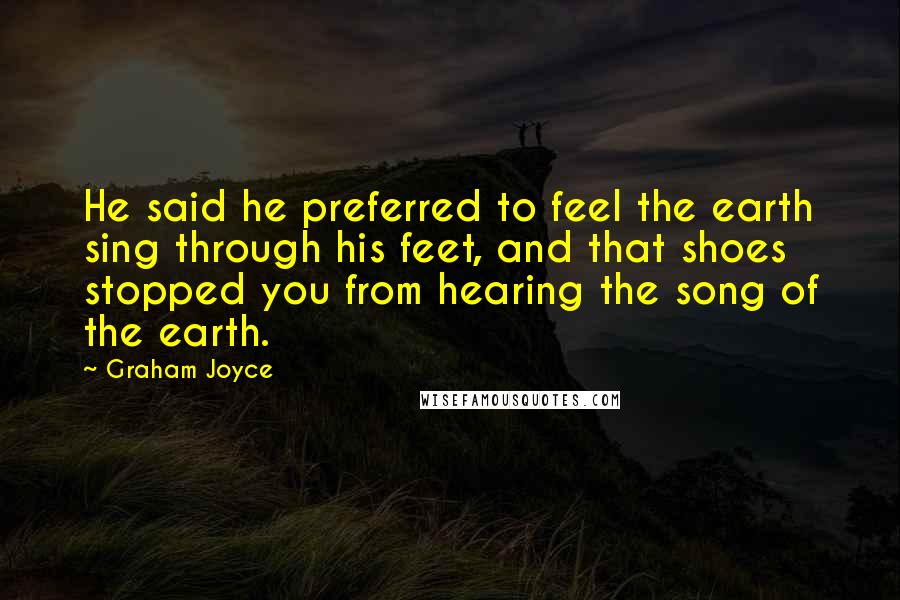 Graham Joyce Quotes: He said he preferred to feel the earth sing through his feet, and that shoes stopped you from hearing the song of the earth.