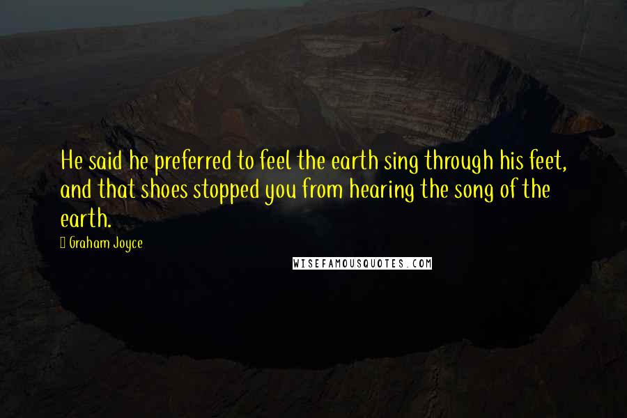 Graham Joyce Quotes: He said he preferred to feel the earth sing through his feet, and that shoes stopped you from hearing the song of the earth.