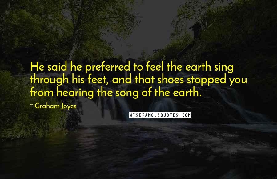 Graham Joyce Quotes: He said he preferred to feel the earth sing through his feet, and that shoes stopped you from hearing the song of the earth.