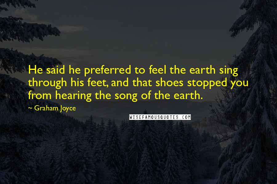 Graham Joyce Quotes: He said he preferred to feel the earth sing through his feet, and that shoes stopped you from hearing the song of the earth.