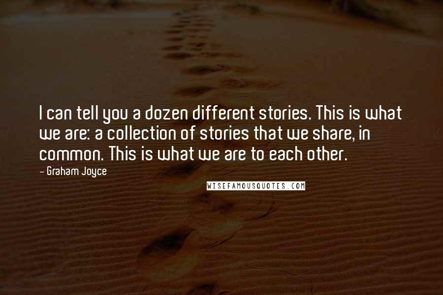 Graham Joyce Quotes: I can tell you a dozen different stories. This is what we are: a collection of stories that we share, in common. This is what we are to each other.