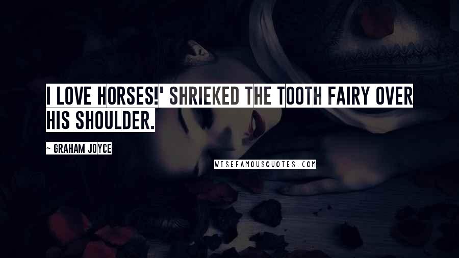 Graham Joyce Quotes: I LOVE HORSES!' shrieked the Tooth Fairy over his shoulder.