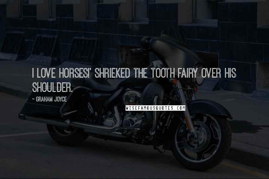 Graham Joyce Quotes: I LOVE HORSES!' shrieked the Tooth Fairy over his shoulder.