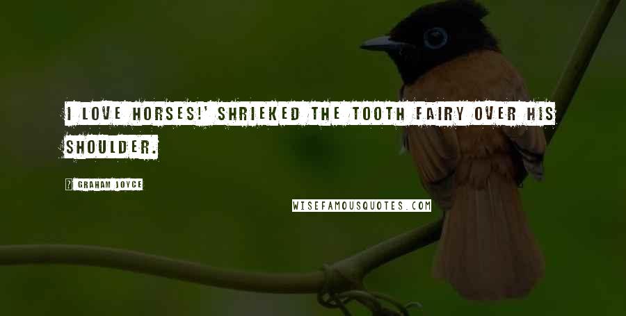 Graham Joyce Quotes: I LOVE HORSES!' shrieked the Tooth Fairy over his shoulder.