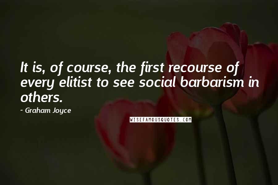 Graham Joyce Quotes: It is, of course, the first recourse of every elitist to see social barbarism in others.