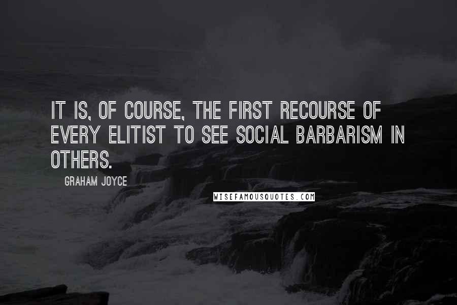 Graham Joyce Quotes: It is, of course, the first recourse of every elitist to see social barbarism in others.