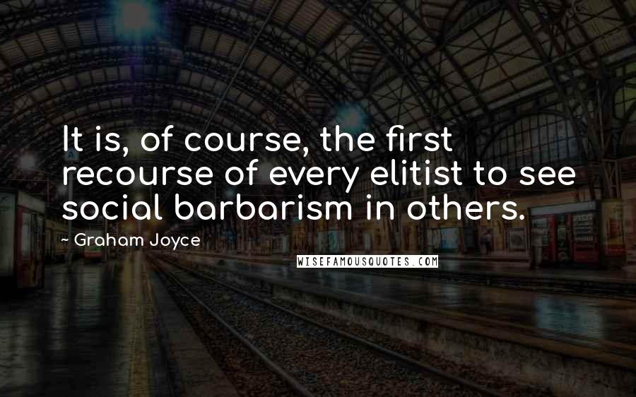 Graham Joyce Quotes: It is, of course, the first recourse of every elitist to see social barbarism in others.