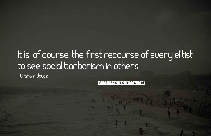 Graham Joyce Quotes: It is, of course, the first recourse of every elitist to see social barbarism in others.