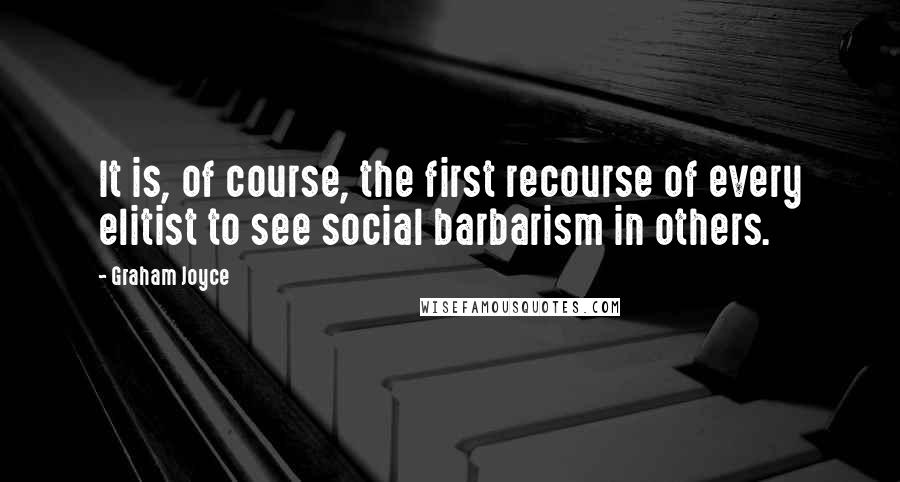 Graham Joyce Quotes: It is, of course, the first recourse of every elitist to see social barbarism in others.
