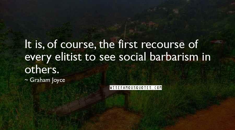 Graham Joyce Quotes: It is, of course, the first recourse of every elitist to see social barbarism in others.