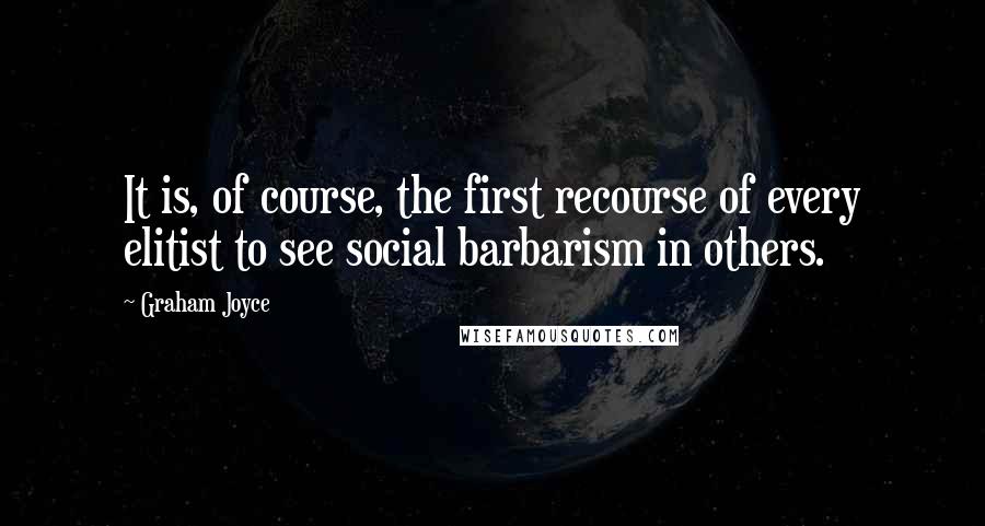 Graham Joyce Quotes: It is, of course, the first recourse of every elitist to see social barbarism in others.