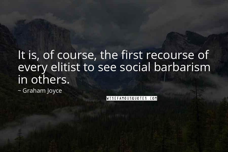 Graham Joyce Quotes: It is, of course, the first recourse of every elitist to see social barbarism in others.