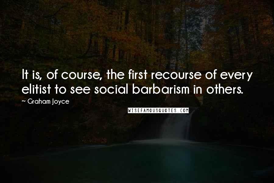 Graham Joyce Quotes: It is, of course, the first recourse of every elitist to see social barbarism in others.