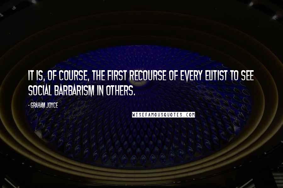 Graham Joyce Quotes: It is, of course, the first recourse of every elitist to see social barbarism in others.