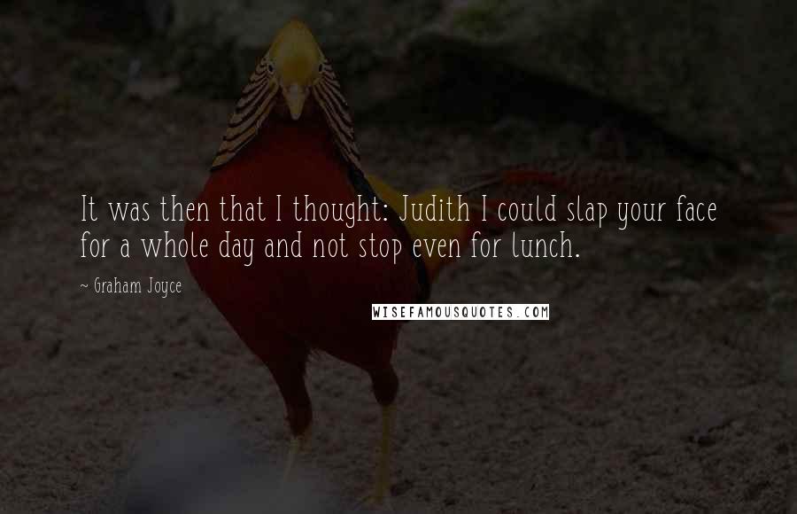Graham Joyce Quotes: It was then that I thought: Judith I could slap your face for a whole day and not stop even for lunch.