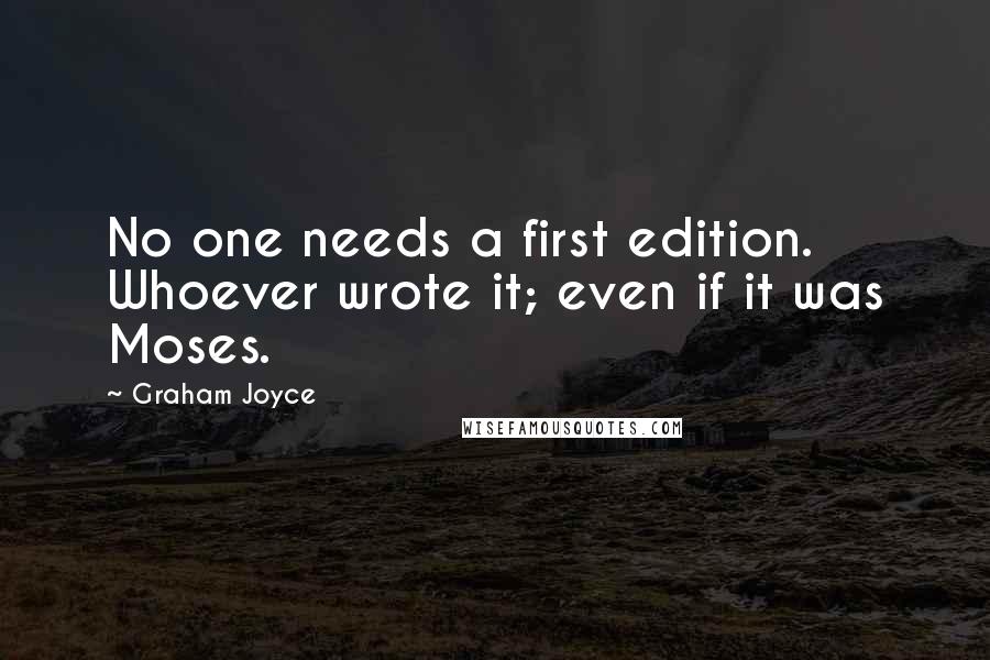 Graham Joyce Quotes: No one needs a first edition. Whoever wrote it; even if it was Moses.