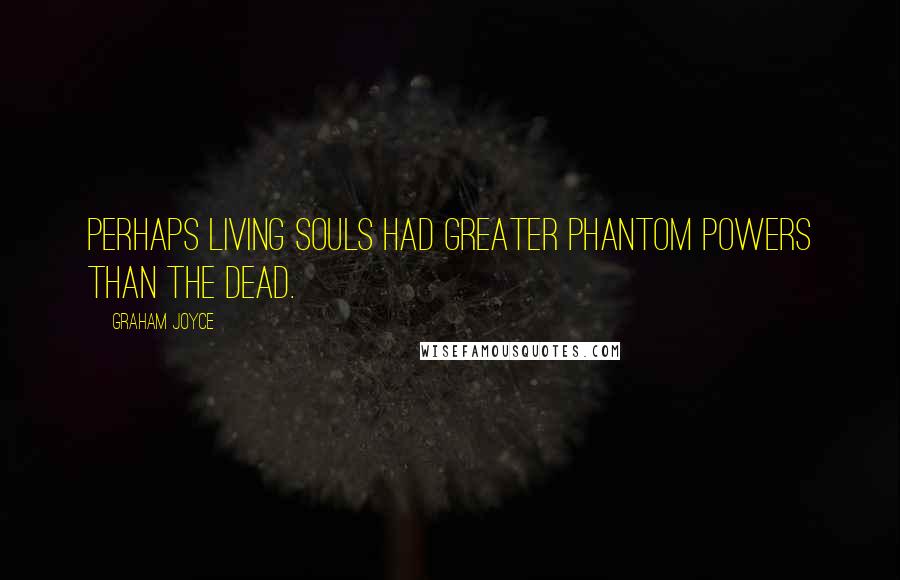 Graham Joyce Quotes: Perhaps living souls had greater phantom powers than the dead.