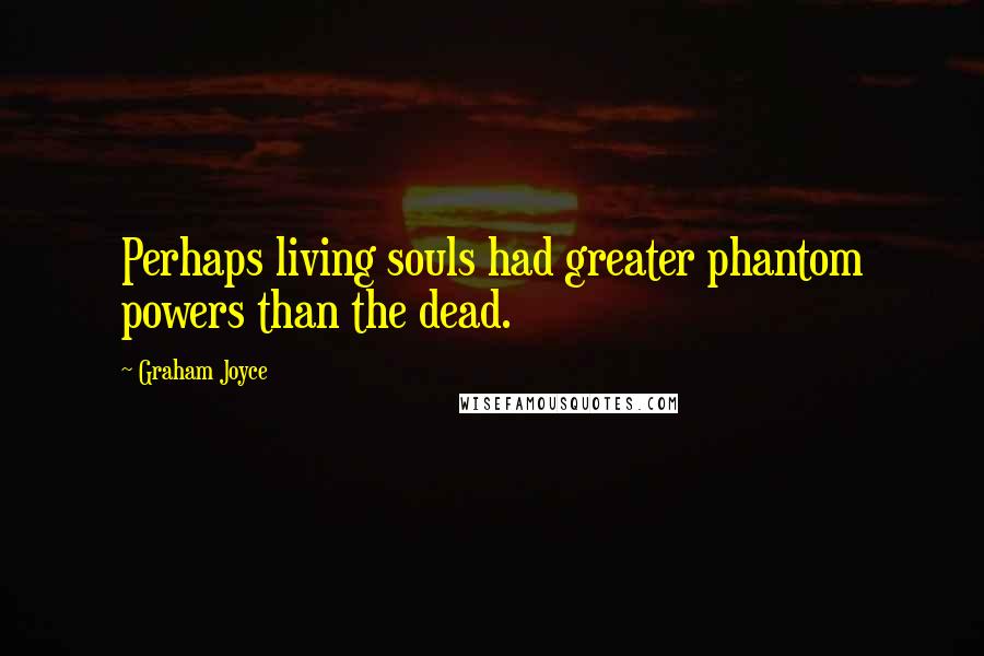 Graham Joyce Quotes: Perhaps living souls had greater phantom powers than the dead.
