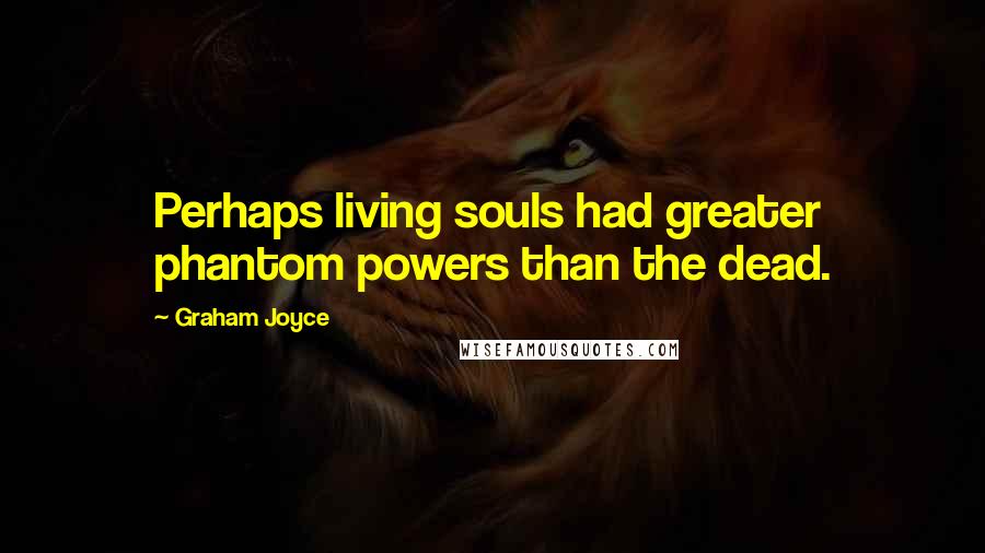 Graham Joyce Quotes: Perhaps living souls had greater phantom powers than the dead.