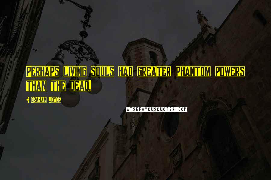 Graham Joyce Quotes: Perhaps living souls had greater phantom powers than the dead.