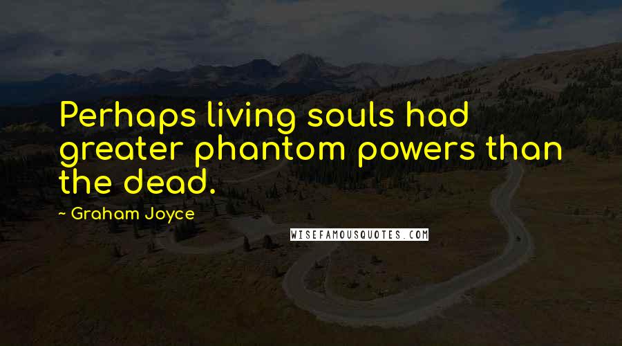 Graham Joyce Quotes: Perhaps living souls had greater phantom powers than the dead.