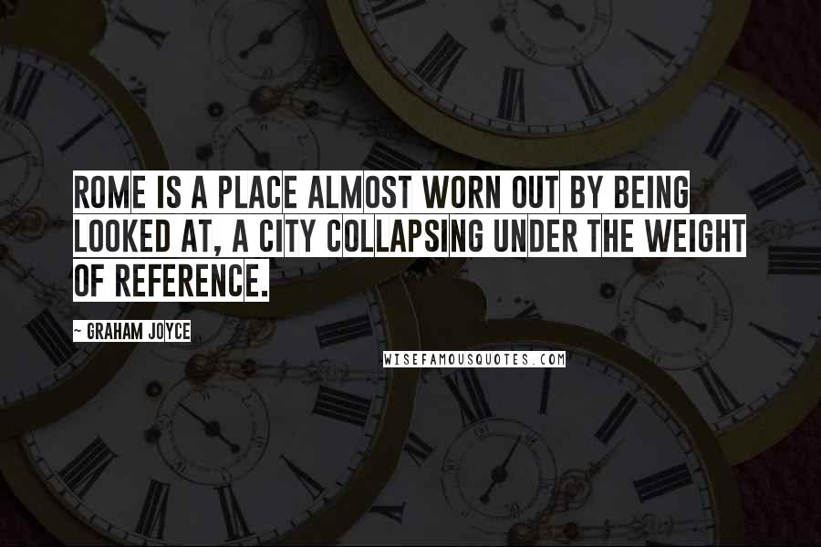 Graham Joyce Quotes: Rome is a place almost worn out by being looked at, a city collapsing under the weight of reference.