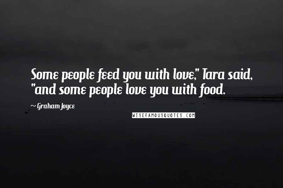 Graham Joyce Quotes: Some people feed you with love," Tara said, "and some people love you with food.