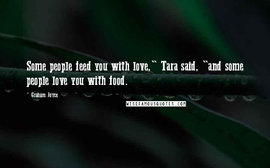 Graham Joyce Quotes: Some people feed you with love," Tara said, "and some people love you with food.