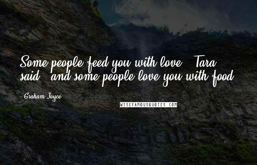 Graham Joyce Quotes: Some people feed you with love," Tara said, "and some people love you with food.