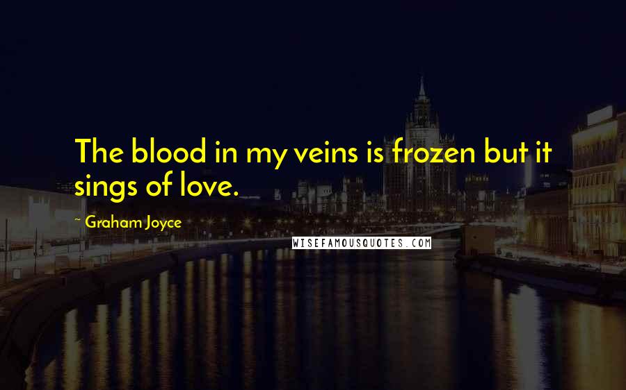 Graham Joyce Quotes: The blood in my veins is frozen but it sings of love.