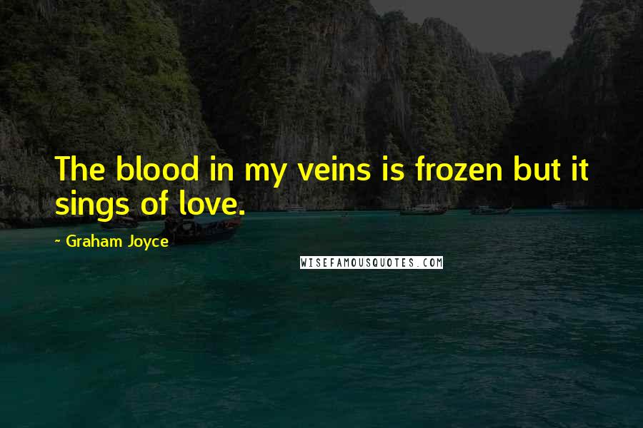 Graham Joyce Quotes: The blood in my veins is frozen but it sings of love.