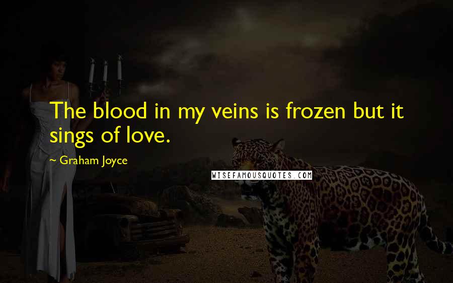 Graham Joyce Quotes: The blood in my veins is frozen but it sings of love.