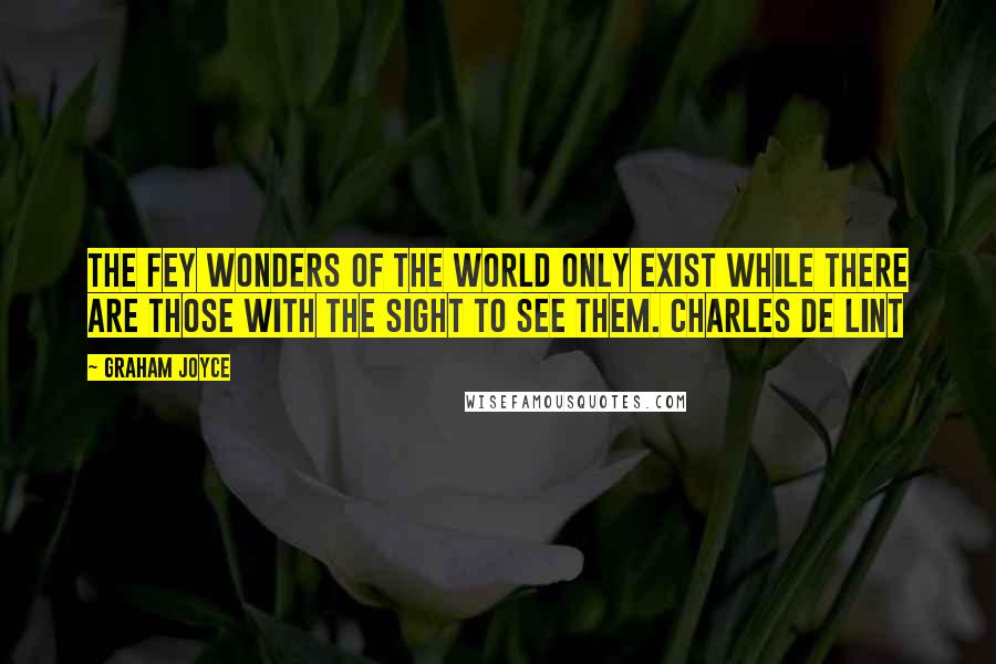 Graham Joyce Quotes: The fey wonders of the world only exist while there are those with the sight to see them. CHARLES DE LINT