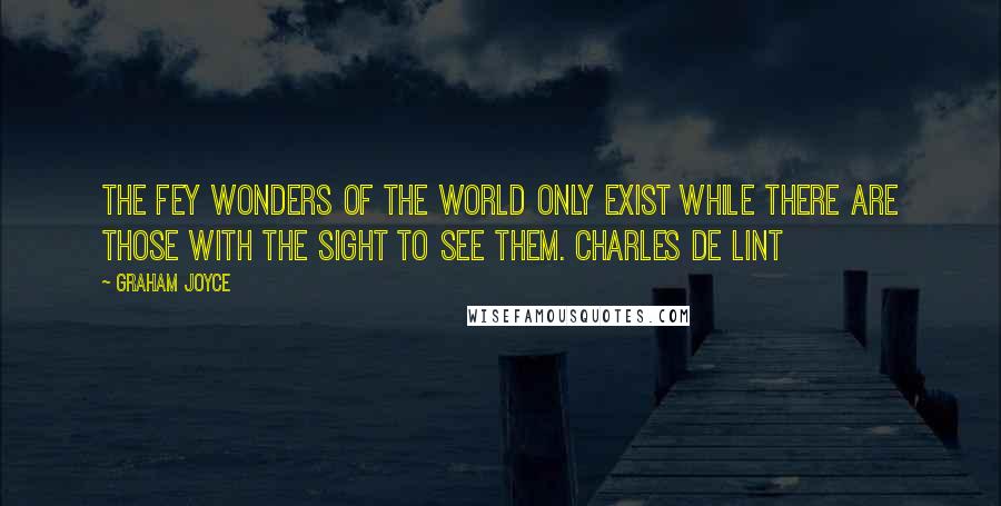 Graham Joyce Quotes: The fey wonders of the world only exist while there are those with the sight to see them. CHARLES DE LINT