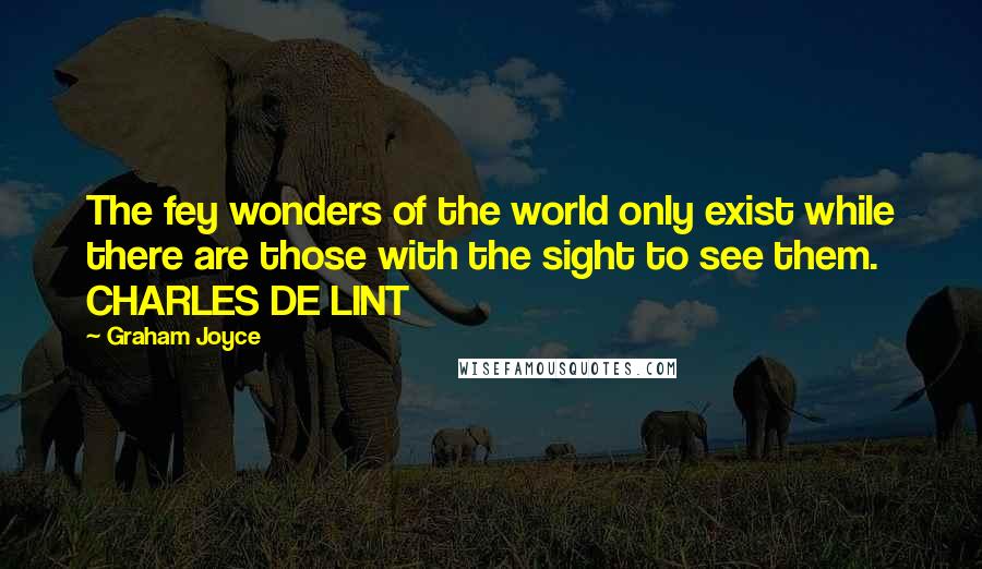 Graham Joyce Quotes: The fey wonders of the world only exist while there are those with the sight to see them. CHARLES DE LINT