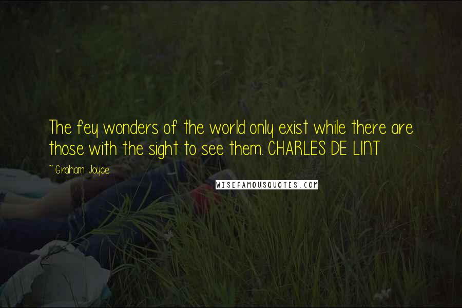 Graham Joyce Quotes: The fey wonders of the world only exist while there are those with the sight to see them. CHARLES DE LINT