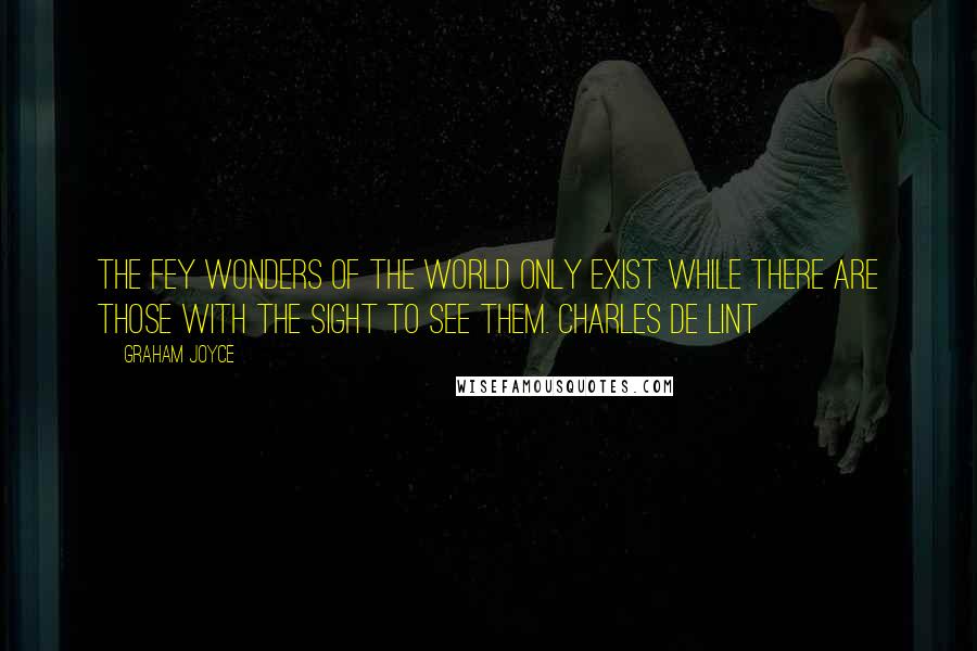 Graham Joyce Quotes: The fey wonders of the world only exist while there are those with the sight to see them. CHARLES DE LINT