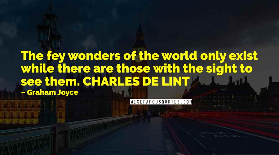 Graham Joyce Quotes: The fey wonders of the world only exist while there are those with the sight to see them. CHARLES DE LINT