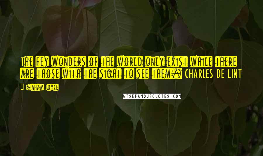 Graham Joyce Quotes: The fey wonders of the world only exist while there are those with the sight to see them. CHARLES DE LINT