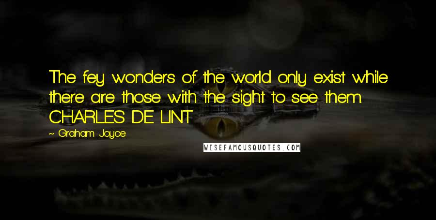 Graham Joyce Quotes: The fey wonders of the world only exist while there are those with the sight to see them. CHARLES DE LINT