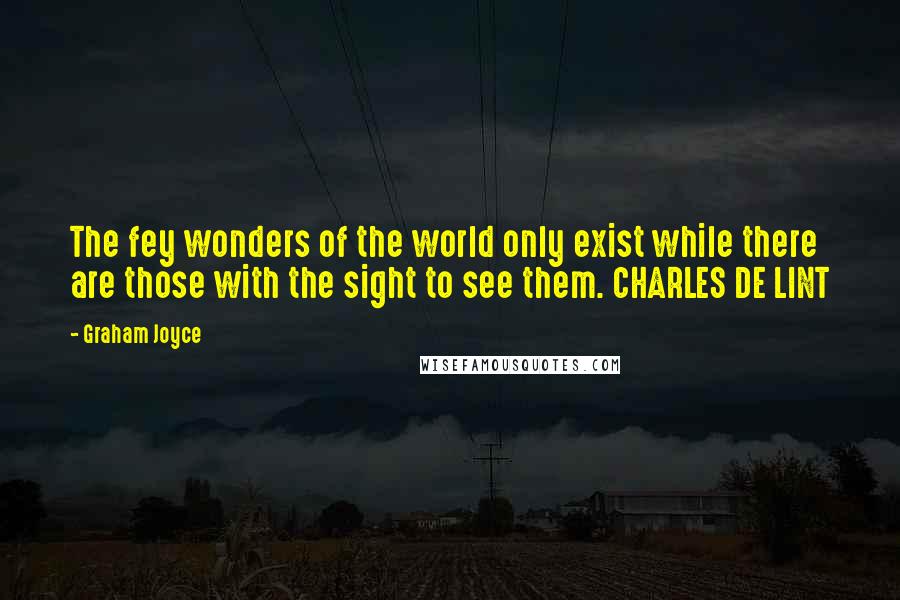 Graham Joyce Quotes: The fey wonders of the world only exist while there are those with the sight to see them. CHARLES DE LINT