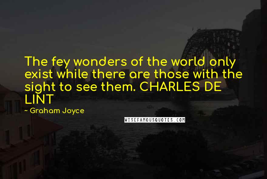 Graham Joyce Quotes: The fey wonders of the world only exist while there are those with the sight to see them. CHARLES DE LINT