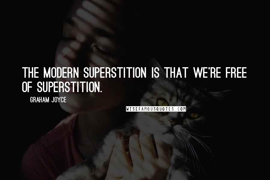 Graham Joyce Quotes: The modern superstition is that we're free of superstition.