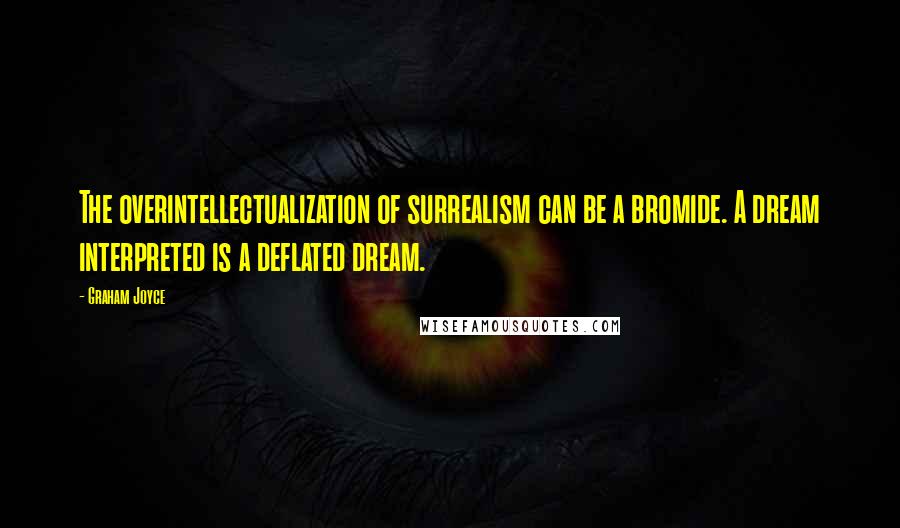 Graham Joyce Quotes: The overintellectualization of surrealism can be a bromide. A dream interpreted is a deflated dream.